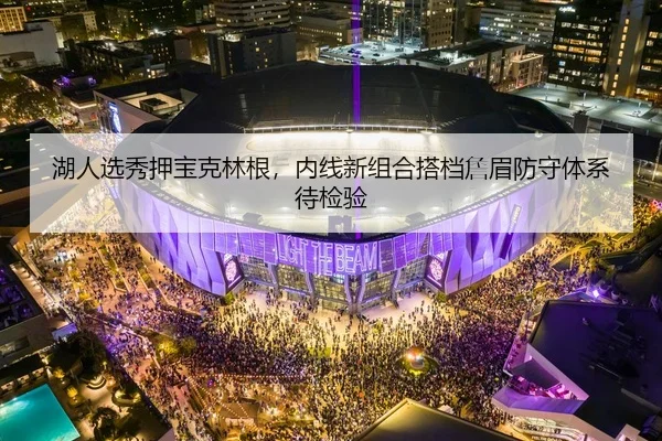 湖人选秀押宝克林根，内线新组合搭档詹眉防守体系待检验