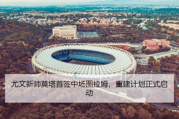 尤文新帅莫塔首签中场图拉姆，重建计划正式启动
